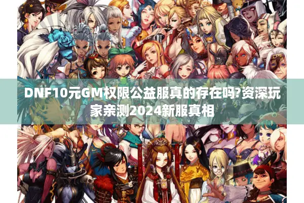 DNF10元GM权限公益服真的存在吗?资深玩家亲测2024新服真相