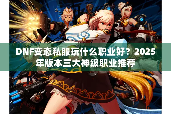 DNF变态私服玩什么职业好？2025年版本三大神级职业推荐