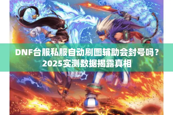 DNF台服私服自动刷图辅助会封号吗？2025实测数据揭露真相