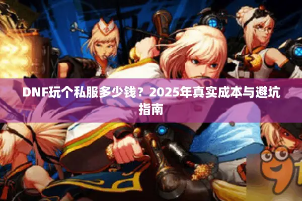 DNF玩个私服多少钱？2025年真实成本与避坑指南