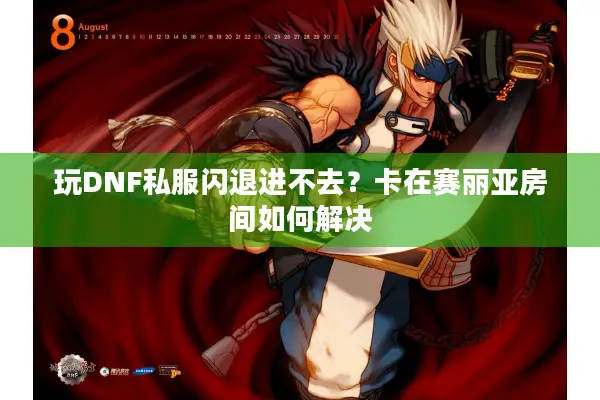 玩DNF私服闪退进不去？卡在赛丽亚房间如何解决