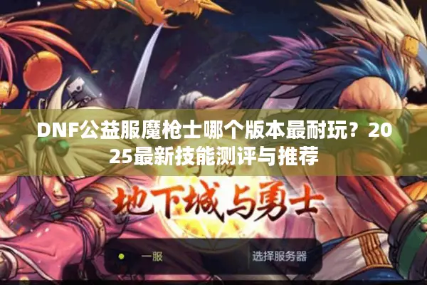 DNF公益服魔枪士哪个版本最耐玩？2025最新技能测评与推荐