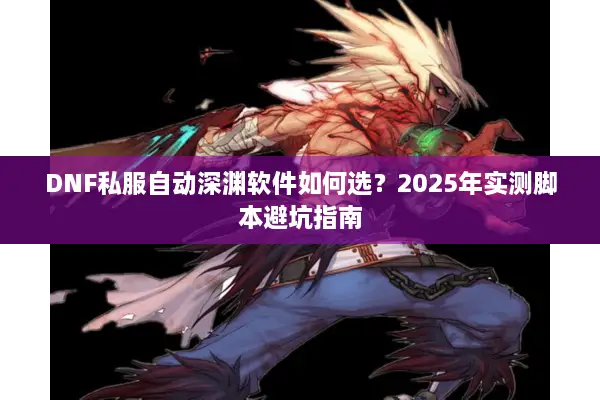 DNF私服自动深渊软件如何选？2025年实测脚本避坑指南