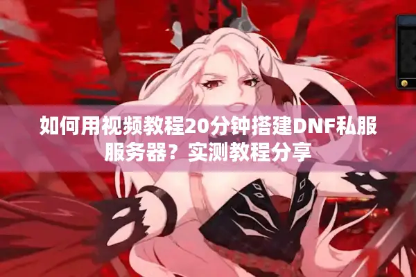 如何用视频教程20分钟搭建DNF私服服务器？实测教程分享