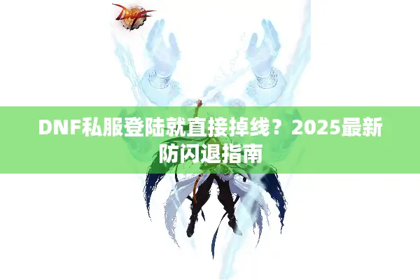 DNF私服登陆就直接掉线？2025最新防闪退指南