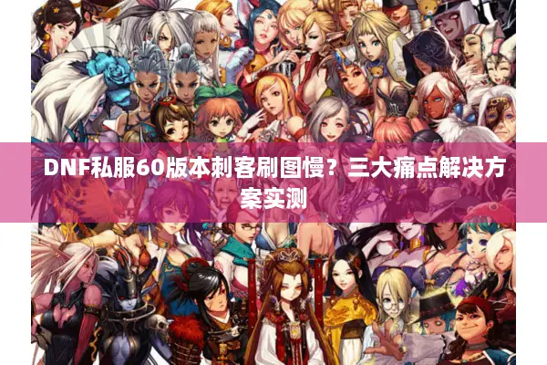 DNF私服60版本刺客刷图慢？三大痛点解决方案实测