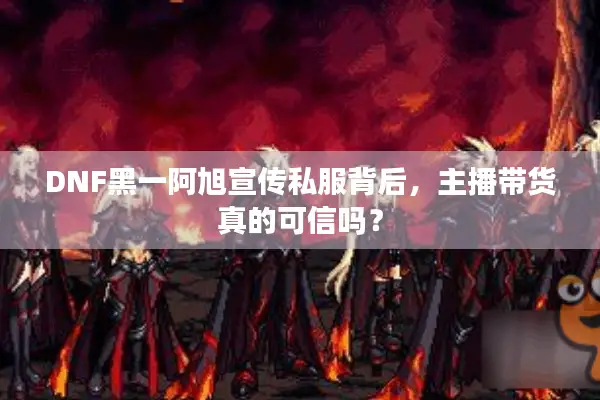 DNF黑一阿旭宣传私服背后，主播带货真的可信吗？