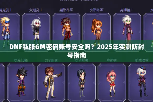 DNF私服GM密码账号安全吗？2025年实测防封号指南