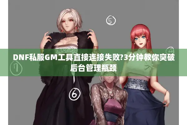 DNF私服GM工具直接连接失败?3分钟教你突破后台管理瓶颈