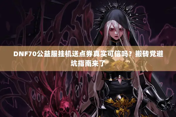 DNF70公益服挂机送点券真实可信吗？搬砖党避坑指南来了