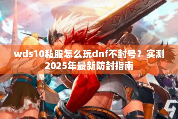wds10私服怎么玩dnf不封号？实测2025年最新防封指南