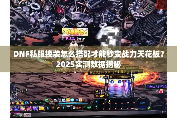 DNF私服换装怎么搭配才能秒变战力天花板？2025实测数据揭秘