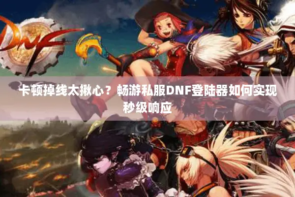 卡顿掉线太揪心？畅游私服DNF登陆器如何实现秒级响应