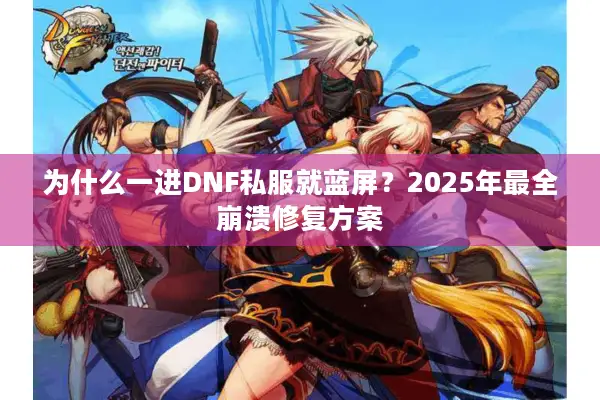 为什么一进DNF私服就蓝屏？2025年最全崩溃修复方案