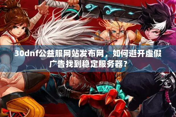 30dnf公益服网站发布网，如何避开虚假广告找到稳定服务器？