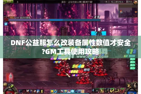 DNF公益服怎么改装备属性数值才安全?GM工具使用攻略