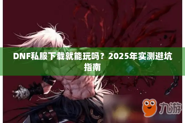 DNF私服下载就能玩吗？2025年实测避坑指南