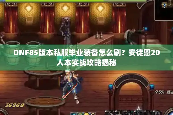 DNF85版本私服毕业装备怎么刷？安徒恩20人本实战攻略揭秘
