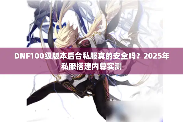 DNF100级版本后台私服真的安全吗？2025年私服搭建内幕实测