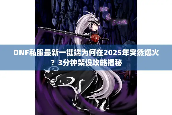 DNF私服最新一键端为何在2025年突然爆火？3分钟架设攻略揭秘