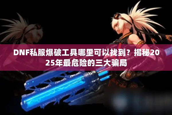 DNF私服爆破工具哪里可以找到？揭秘2025年最危险的三大骗局