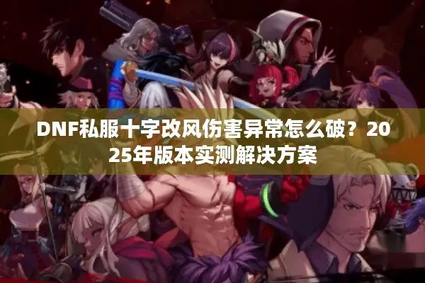 DNF私服十字改风伤害异常怎么破？2025年版本实测解决方案