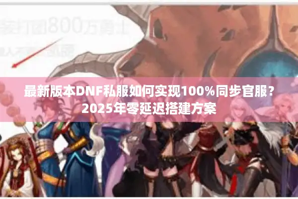 最新版本DNF私服如何实现100%同步官服？2025年零延迟搭建方案
