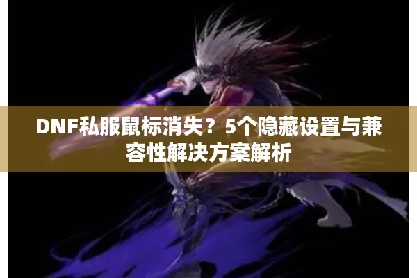 DNF私服鼠标消失？5个隐藏设置与兼容性解决方案解析