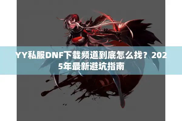 YY私服DNF下载频道到底怎么找？2025年最新避坑指南