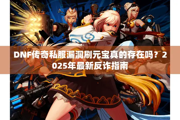 DNF传奇私服漏洞刷元宝真的存在吗？2025年最新反诈指南
