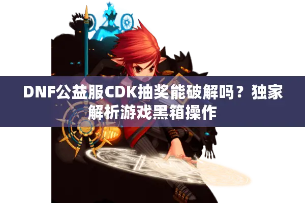 DNF公益服CDK抽奖能破解吗？独家解析游戏黑箱操作