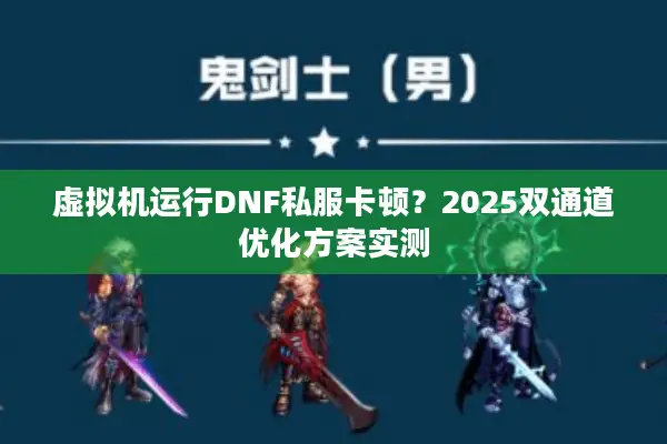 虚拟机运行DNF私服卡顿？2025双通道优化方案实测