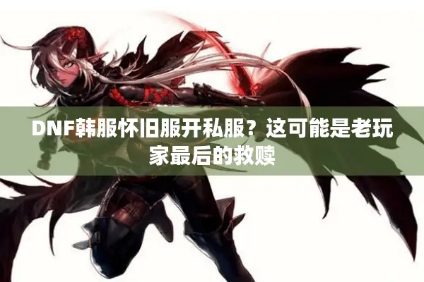 DNF韩服怀旧服开私服？这可能是老玩家最后的救赎