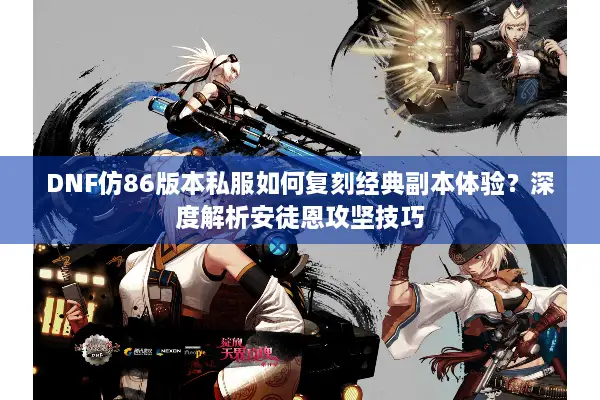 DNF仿86版本私服如何复刻经典副本体验？深度解析安徒恩攻坚技巧