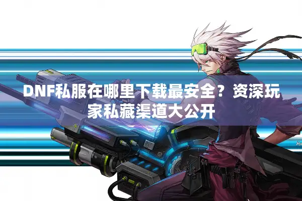 DNF私服在哪里下载最安全？资深玩家私藏渠道大公开