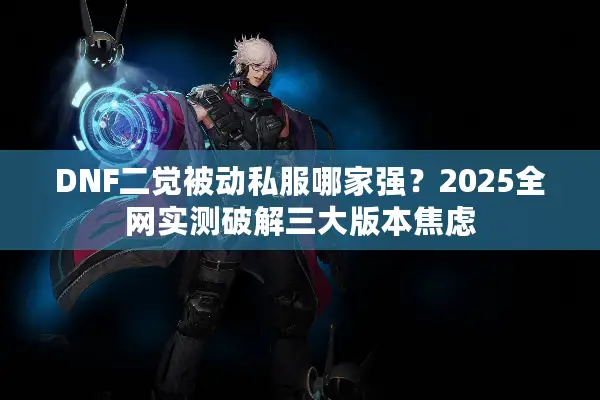 DNF二觉被动私服哪家强？2025全网实测破解三大版本焦虑