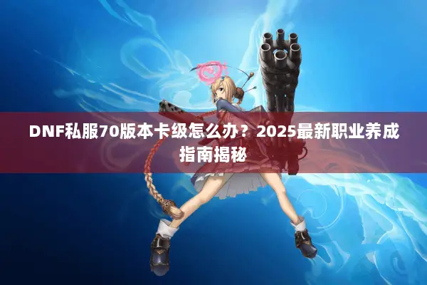 DNF私服70版本卡级怎么办？2025最新职业养成指南揭秘