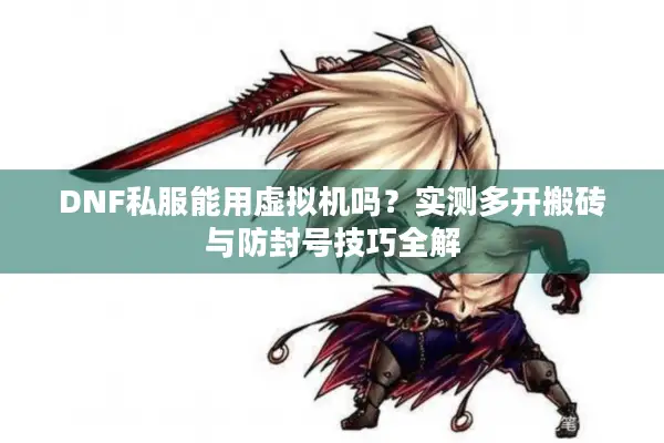DNF私服能用虚拟机吗？实测多开搬砖与防封号技巧全解