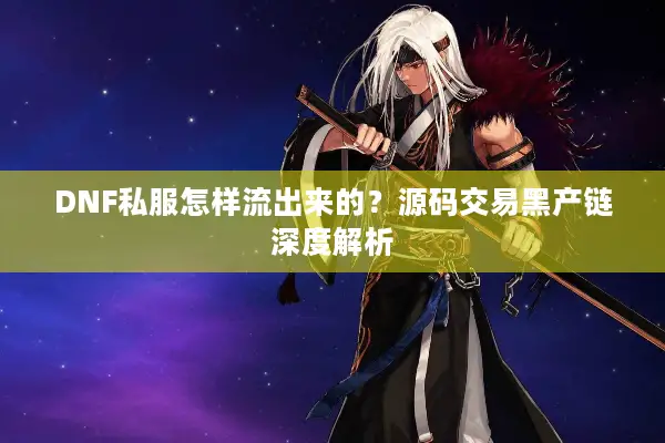 DNF私服怎样流出来的？源码交易黑产链深度解析