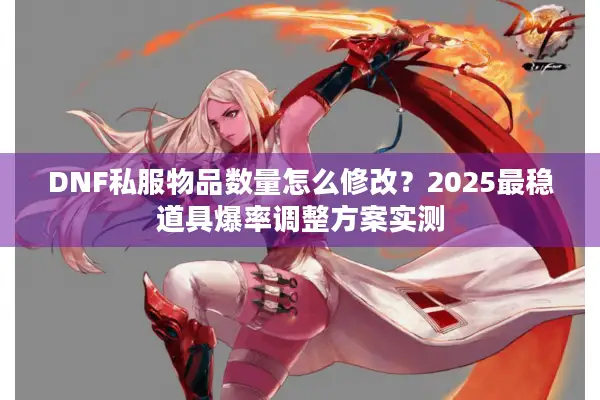 DNF私服物品数量怎么修改？2025最稳道具爆率调整方案实测