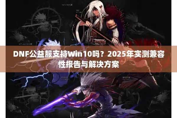 DNF公益服支持Win10吗？2025年实测兼容性报告与解决方案