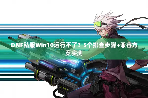 DNF私服Win10运行不了？5个排查步骤+兼容方案实测