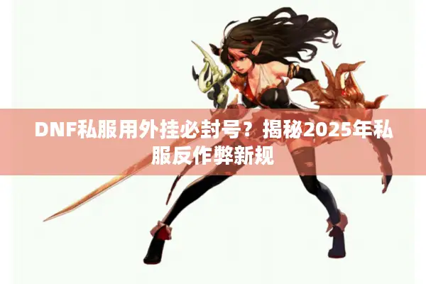 DNF私服用外挂必封号？揭秘2025年私服反作弊新规