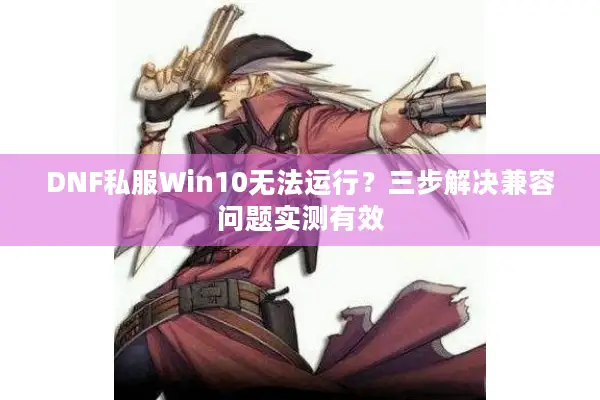 DNF私服Win10无法运行？三步解决兼容问题实测有效