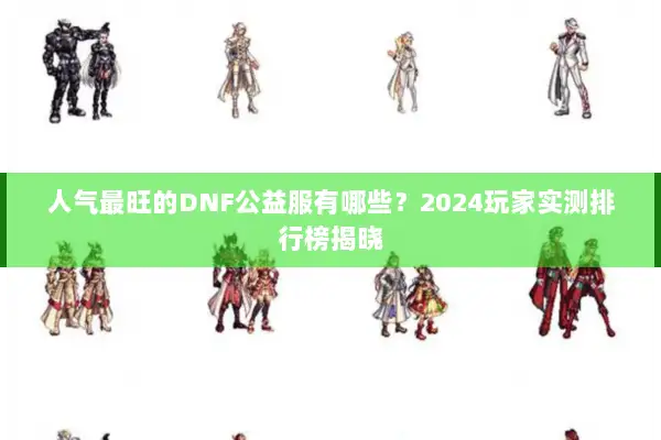 人气最旺的DNF公益服有哪些？2024玩家实测排行榜揭晓