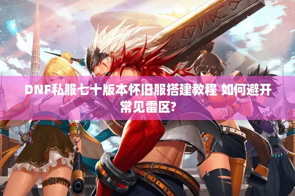 DNF私服七十版本怀旧服搭建教程 如何避开常见雷区?