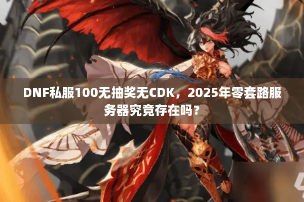 DNF私服100无抽奖无CDK，2025年零套路服务器究竟存在吗？