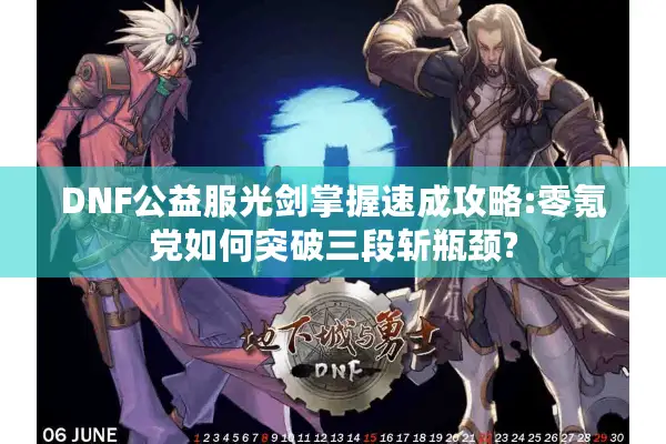 DNF公益服光剑掌握速成攻略:零氪党如何突破三段斩瓶颈?