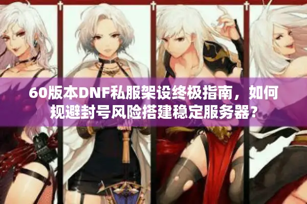 60版本DNF私服架设终极指南，如何规避封号风险搭建稳定服务器？