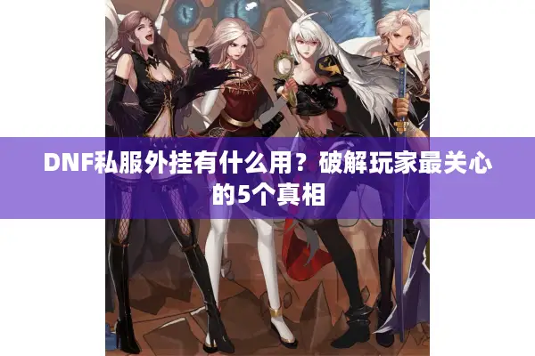 DNF私服外挂有什么用？破解玩家最关心的5个真相